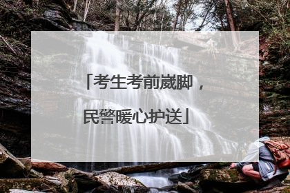 考生考前崴脚，民警暖心护送