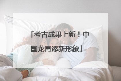 考古成果上新！中国龙再添新形象