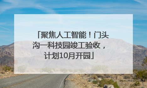 聚焦人工智能！门头沟一科技园竣工验收，计划10月开园