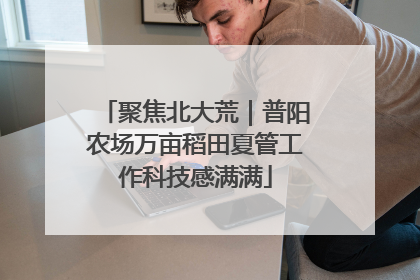 聚焦北大荒｜普阳农场万亩稻田夏管工作科技感满满