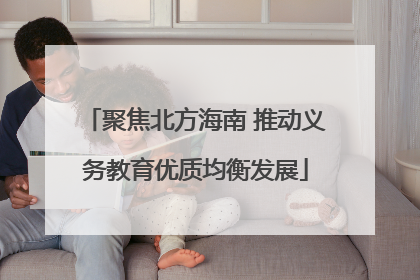 聚焦北方海南 推动义务教育优质均衡发展