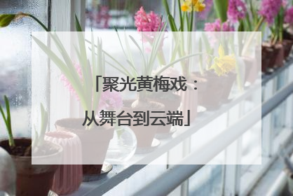 聚光黄梅戏：从舞台到云端