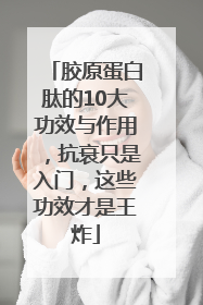 胶原蛋白肽的10大功效与作用，抗衰只是入门，这些功效才是王炸