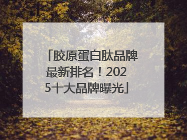 胶原蛋白肽品牌最新排名！2025十大品牌曝光