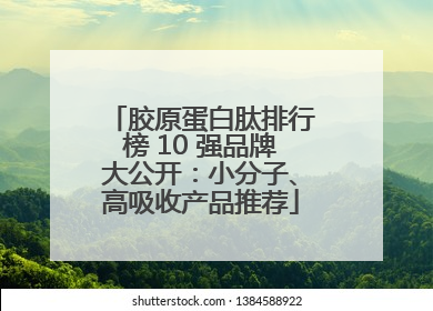 胶原蛋白肽排行榜 10 强品牌大公开：小分子、高吸收产品推荐