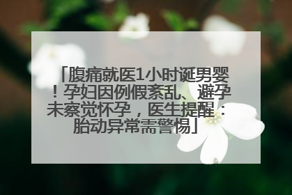 腹痛就医1小时诞男婴！孕妇因例假紊乱、避孕未察觉怀孕，医生提醒：胎动异常需警惕