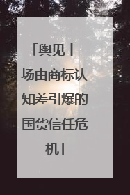 舆见丨一场由商标认知差引爆的国货信任危机