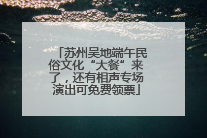 苏州吴地端午民俗文化“大餐”来了，还有相声专场演出可免费领票