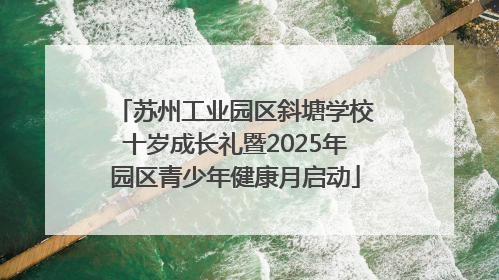 苏州工业园区斜塘学校十岁成长礼暨2025年园区青少年健康月启动