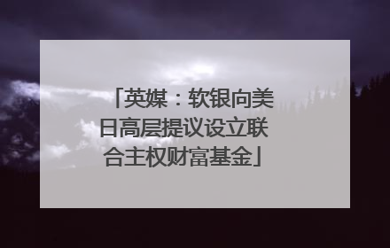 英媒：软银向美日高层提议设立联合主权财富基金