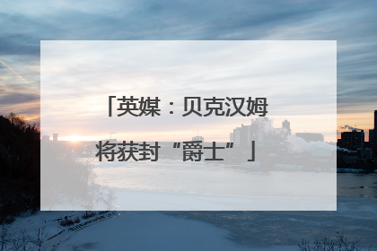 英媒：贝克汉姆将获封“爵士”