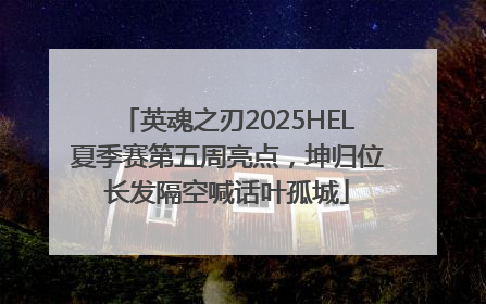 英魂之刃2025HEL夏季赛第五周亮点，坤归位长发隔空喊话叶孤城