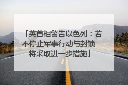 英首相警告以色列：若不停止军事行动与封锁 将采取进一步措施