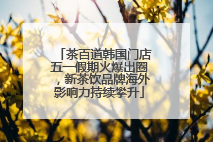 茶百道韩国门店五一假期火爆出圈，新茶饮品牌海外影响力持续攀升