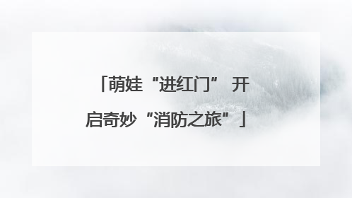 萌娃“进红门” 开启奇妙“消防之旅”