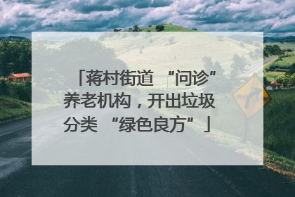 蒋村街道 “问诊” 养老机构，开出垃圾分类 “绿色良方”