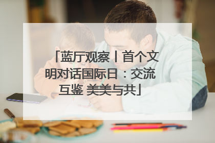 蓝厅观察丨首个文明对话国际日：交流互鉴 美美与共