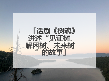 话剧《树魂》讲述“见证树、解困树、未来树”的故事