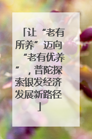 让“老有所养”迈向“老有优养”，普陀探索银发经济发展新路径