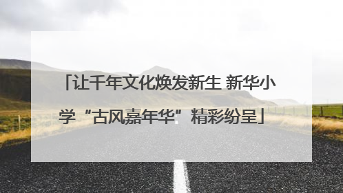 让千年文化焕发新生 新华小学“古风嘉年华”精彩纷呈