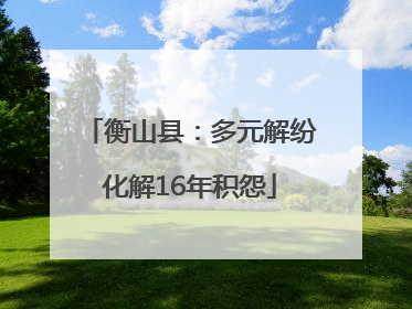 衡山县：多元解纷化解16年积怨