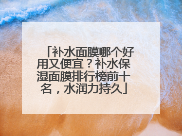 补水面膜哪个好用又便宜？补水保湿面膜排行榜前十名，水润力持久