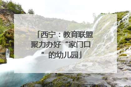西宁：教育联盟聚力办好“家门口”的幼儿园
