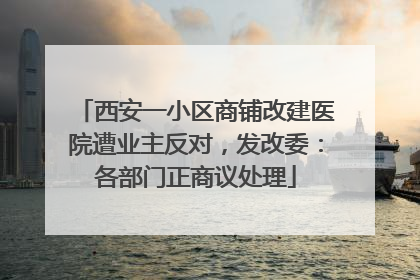 西安一小区商铺改建医院遭业主反对，发改委：各部门正商议处理