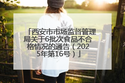 西安市市场监督管理局关于6批次食品不合格情况的通告（2025年第16号）