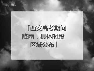 西安高考期间降雨，具体时段区域公布