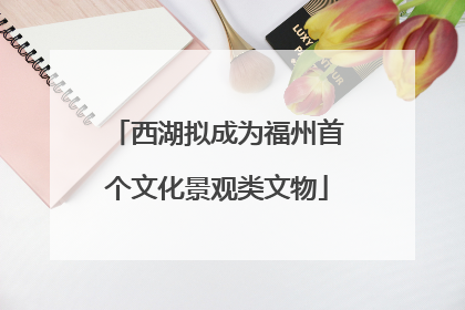 西湖拟成为福州首个文化景观类文物