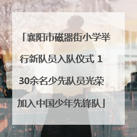 襄阳市磁器街小学举行新队员入队仪式 130余名少先队员光荣加入中国少年先锋队