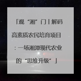 观“湘”门丨解码高素质农民培育项目：一场湘潭现代农业的“思维升级”