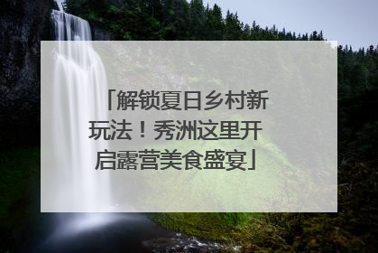 解锁夏日乡村新玩法！秀洲这里开启露营美食盛宴