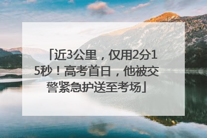 近3公里，仅用2分15秒！高考首日，他被交警紧急护送至考场