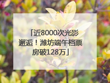 近8000次光影邂逅！潍坊端午档票房破128万