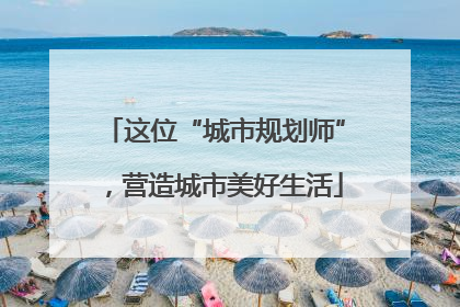 这位“城市规划师”，营造城市美好生活