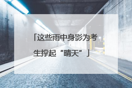 这些雨中身影为考生撑起“晴天”