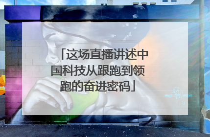 这场直播讲述中国科技从跟跑到领跑的奋进密码
