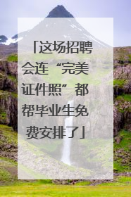 这场招聘会连“完美证件照”都帮毕业生免费安排了