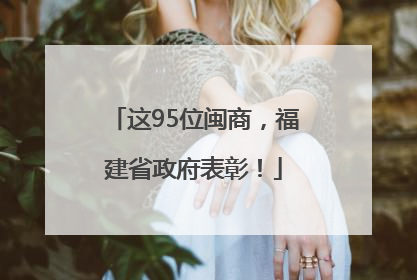 这95位闽商，福建省政府表彰！