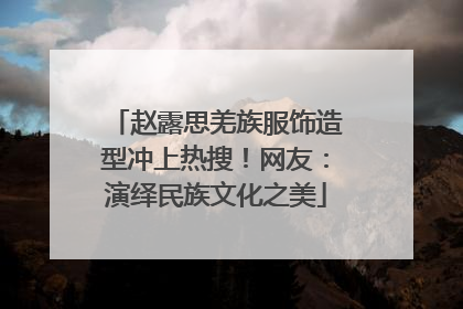 赵露思羌族服饰造型冲上热搜！网友：演绎民族文化之美