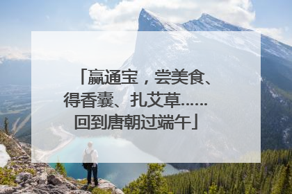 赢通宝，尝美食、得香囊、扎艾草……回到唐朝过端午