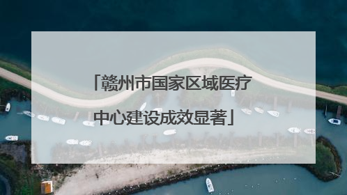 赣州市国家区域医疗中心建设成效显著