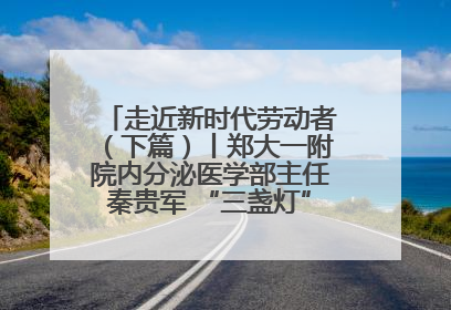 走近新时代劳动者（下篇）丨郑大一附院内分泌医学部主任秦贵军 “三盏灯”下的医者人生