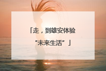 走，到雄安体验“未来生活”
