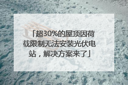 超30%的屋顶因荷载限制无法安装光伏电站，解决方案来了