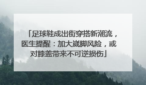 足球鞋成出街穿搭新潮流，医生提醒：加大崴脚风险，或对膝盖带来不可逆损伤