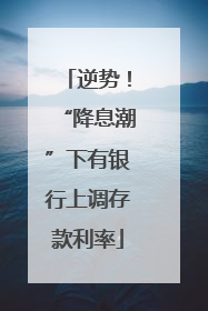 逆势！“降息潮”下有银行上调存款利率