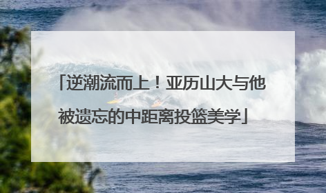 逆潮流而上！亚历山大与他被遗忘的中距离投篮美学